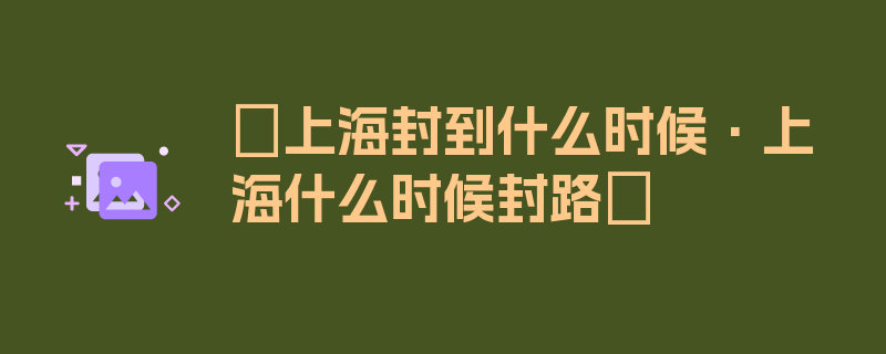 〖上海封到什么时候·上海什么时候封路〗