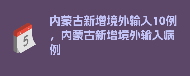 内蒙古新增境外输入10例，内蒙古新增境外输入病例