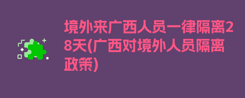 境外来广西人员一律隔离28天(广西对境外人员隔离政策)