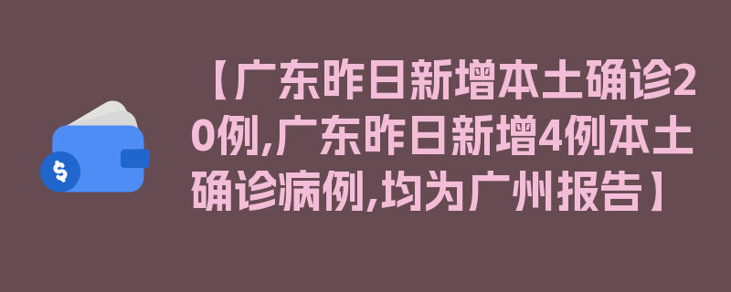 【广东昨日新增本土确诊20例,广东昨日新增4例本土确诊病例,均为广州报告】