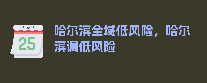 哈尔滨全域低风险，哈尔滨调低风险