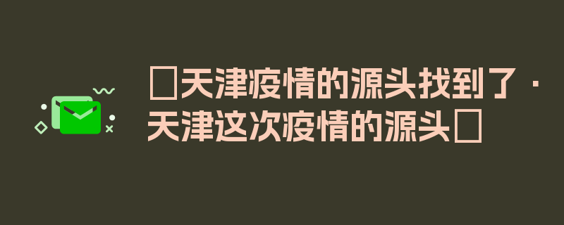 〖天津疫情的源头找到了·天津这次疫情的源头〗