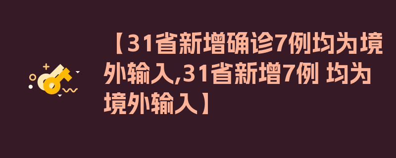 【31省新增确诊7例均为境外输入,31省新增7例 均为境外输入】