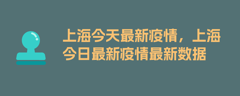 上海今天最新疫情，上海今日最新疫情最新数据