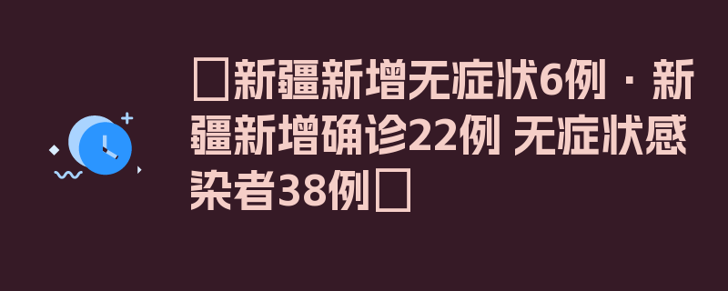 〖新疆新增无症状6例·新疆新增确诊22例 无症状感染者38例〗