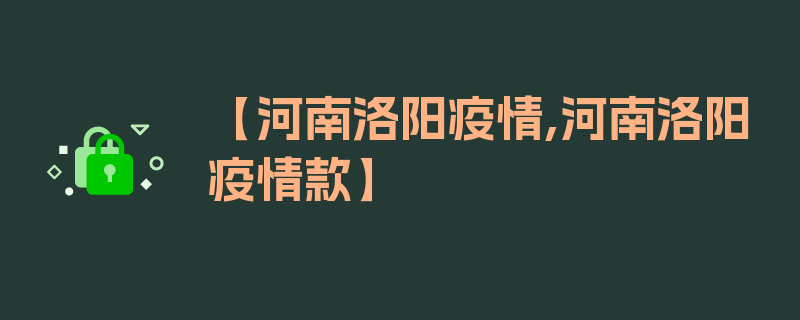 【河南洛阳疫情,河南洛阳疫情款】