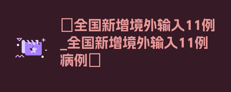 〖全国新增境外输入11例_全国新增境外输入11例病例〗