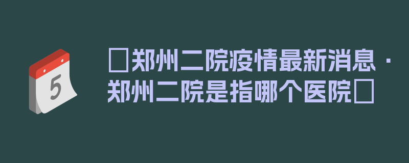 〖郑州二院疫情最新消息·郑州二院是指哪个医院〗