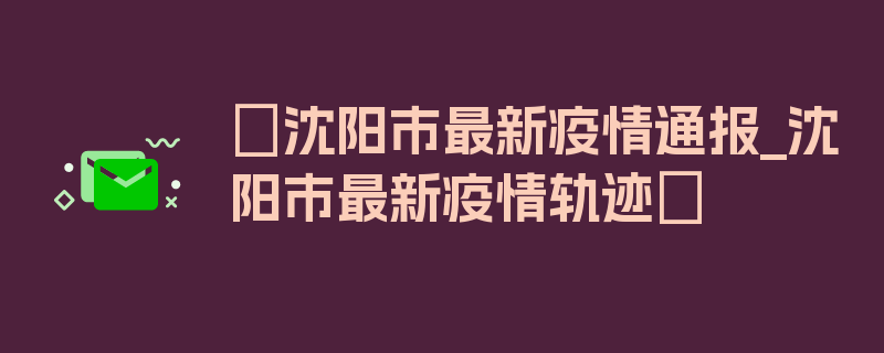 〖沈阳市最新疫情通报_沈阳市最新疫情轨迹〗