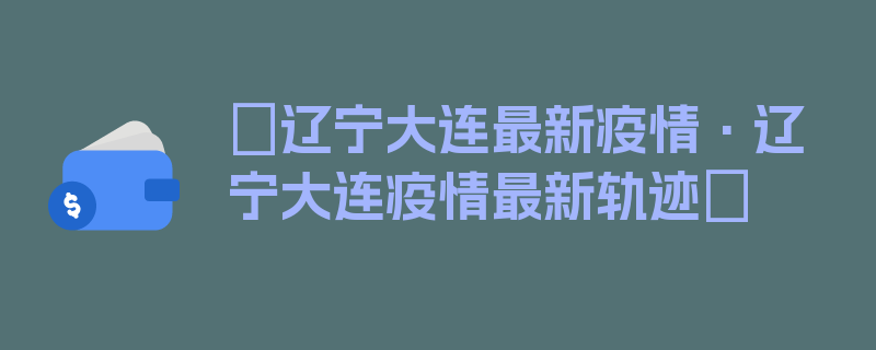 〖辽宁大连最新疫情·辽宁大连疫情最新轨迹〗