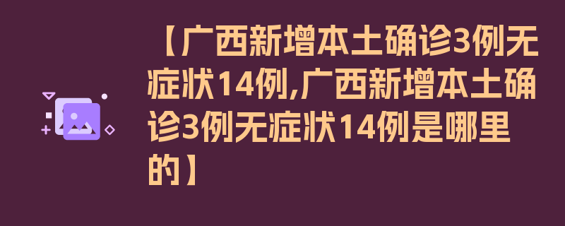 【广西新增本土确诊3例无症状14例,广西新增本土确诊3例无症状14例是哪里的】