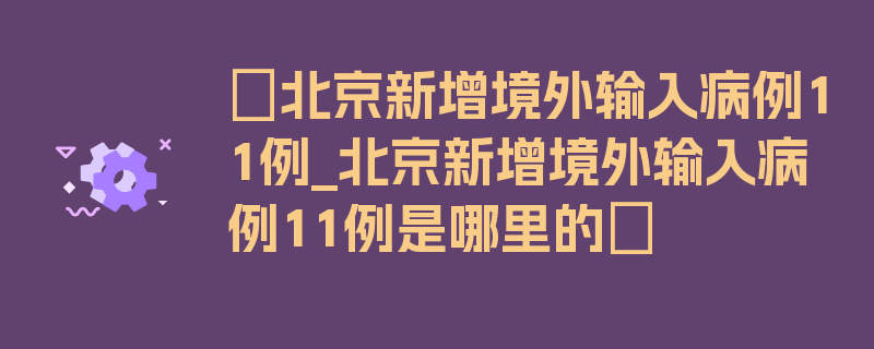 〖北京新增境外输入病例11例_北京新增境外输入病例11例是哪里的〗