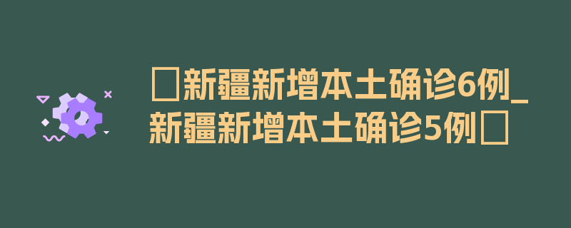 〖新疆新增本土确诊6例_新疆新增本土确诊5例〗