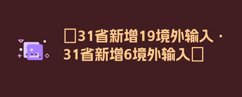 〖31省新增19境外输入·31省新增6境外输入〗