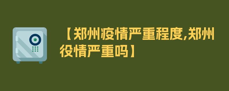 【郑州疫情严重程度,郑州役情严重吗】