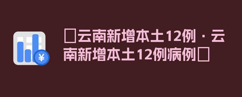 〖云南新增本土12例·云南新增本土12例病例〗