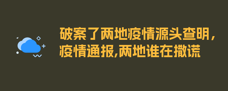 破案了两地疫情源头查明，疫情通报,两地谁在撒谎