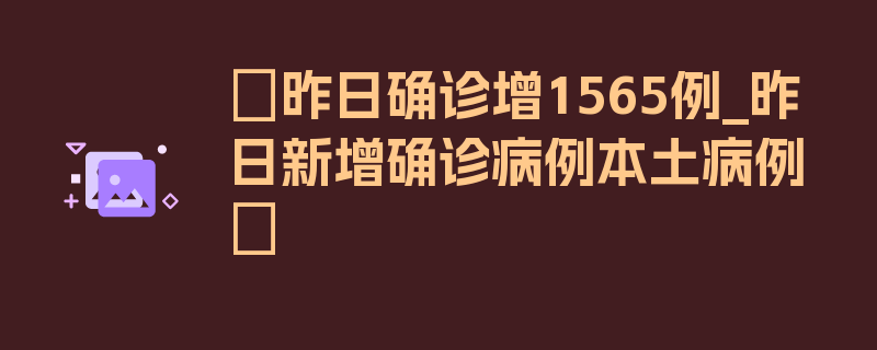 〖昨日确诊增1565例_昨日新增确诊病例本土病例〗