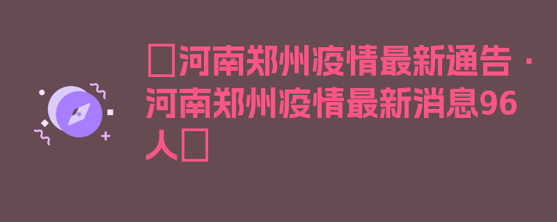 〖河南郑州疫情最新通告·河南郑州疫情最新消息96人〗