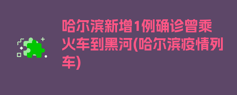 哈尔滨新增1例确诊曾乘火车到黑河(哈尔滨疫情列车)