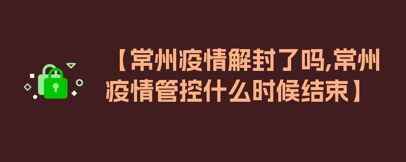 【常州疫情解封了吗,常州疫情管控什么时候结束】