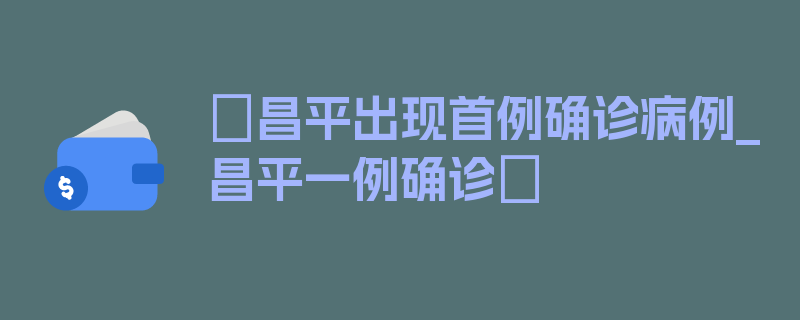 〖昌平出现首例确诊病例_昌平一例确诊〗