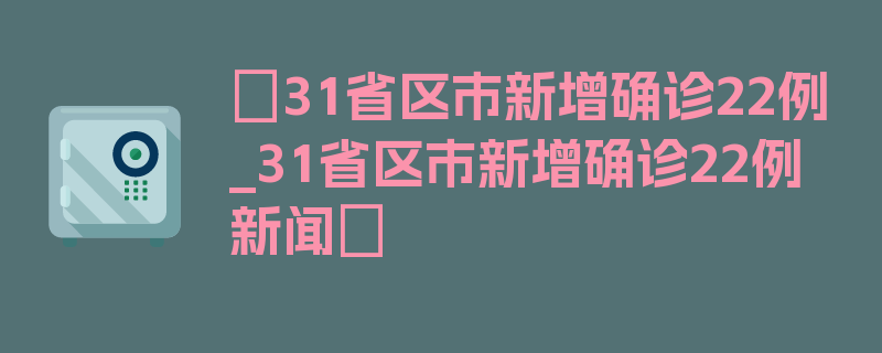 〖31省区市新增确诊22例_31省区市新增确诊22例新闻〗