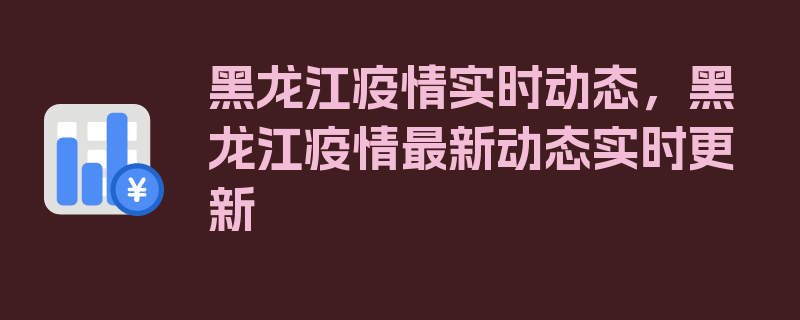 黑龙江疫情实时动态，黑龙江疫情最新动态实时更新