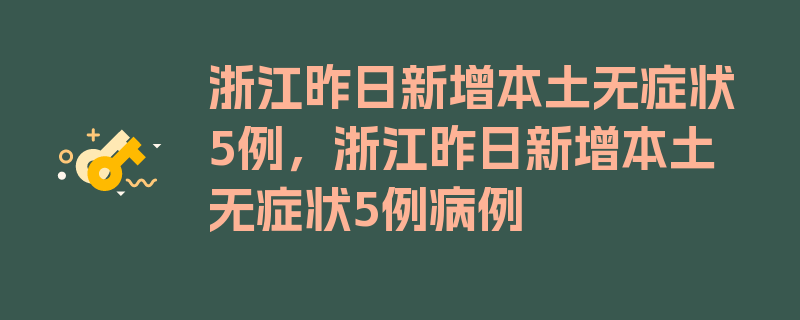 浙江昨日新增本土无症状5例，浙江昨日新增本土无症状5例病例