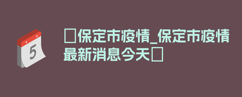 〖保定市疫情_保定市疫情最新消息今天〗