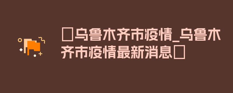 〖乌鲁木齐市疫情_乌鲁木齐市疫情最新消息〗