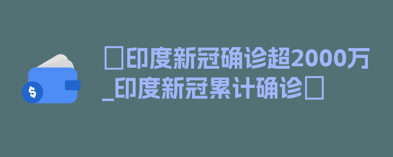 〖印度新冠确诊超2000万_印度新冠累计确诊〗