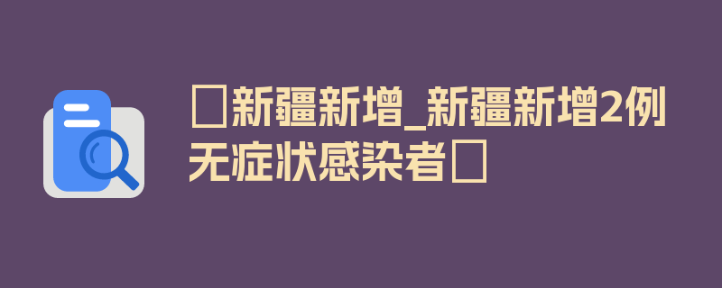 〖新疆新增_新疆新增2例无症状感染者〗