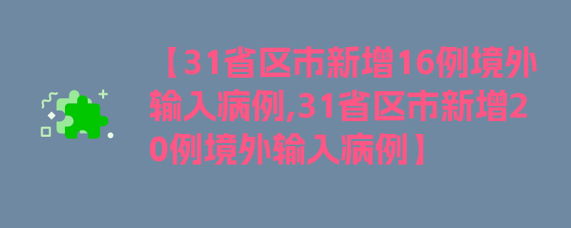 【31省区市新增16例境外输入病例,31省区市新增20例境外输入病例】