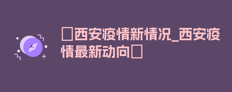 〖西安疫情新情况_西安疫情最新动向〗