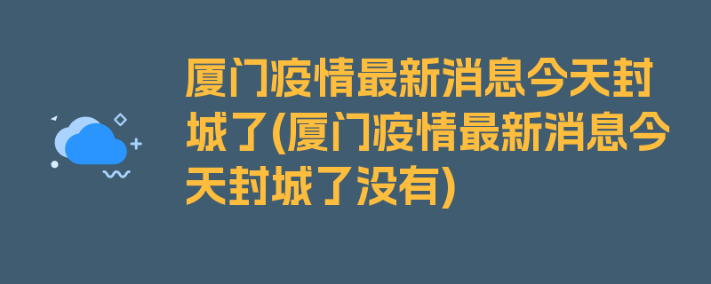 厦门疫情最新消息今天封城了(厦门疫情最新消息今天封城了没有)