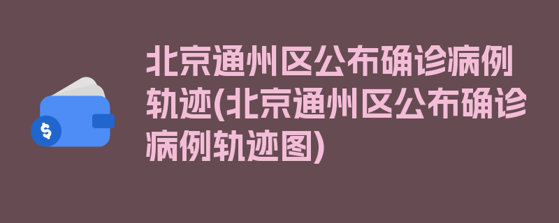 北京通州区公布确诊病例轨迹(北京通州区公布确诊病例轨迹图)