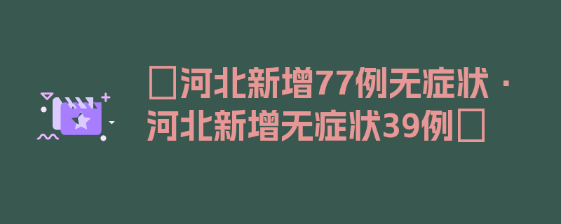 〖河北新增77例无症状·河北新增无症状39例〗