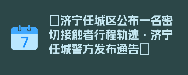 〖济宁任城区公布一名密切接触者行程轨迹·济宁任城警方发布通告〗