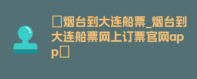 〖烟台到大连船票_烟台到大连船票网上订票官网app〗