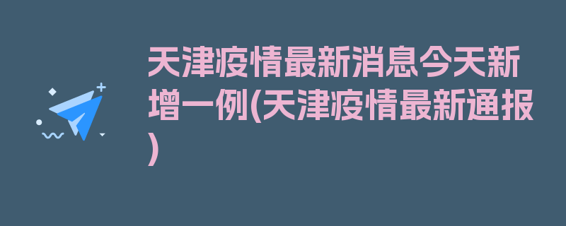 天津疫情最新消息今天新增一例(天津疫情最新通报)