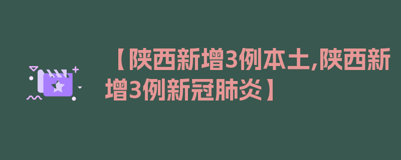 【陕西新增3例本土,陕西新增3例新冠肺炎】