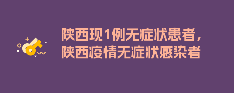 陕西现1例无症状患者，陕西疫情无症状感染者