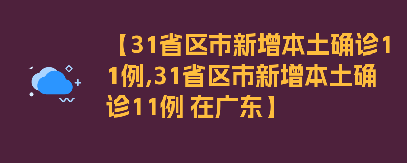 【31省区市新增本土确诊11例,31省区市新增本土确诊11例 在广东】