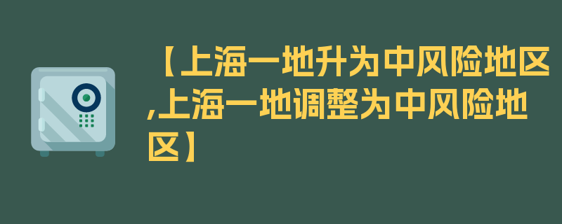 【上海一地升为中风险地区,上海一地调整为中风险地区】