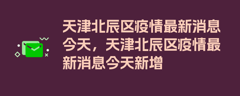 天津北辰区疫情最新消息今天，天津北辰区疫情最新消息今天新增