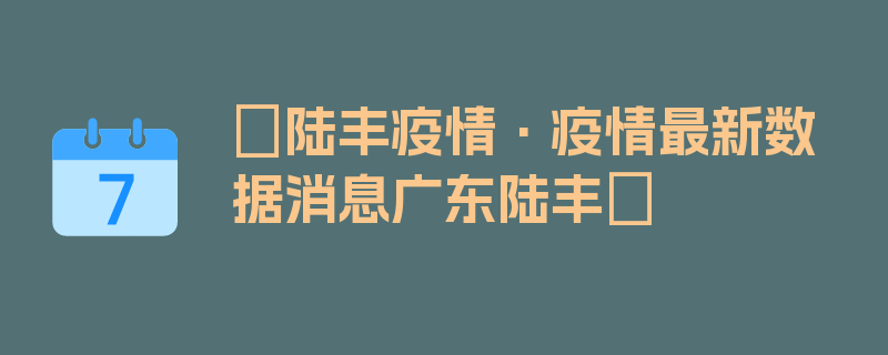 〖陆丰疫情·疫情最新数据消息广东陆丰〗