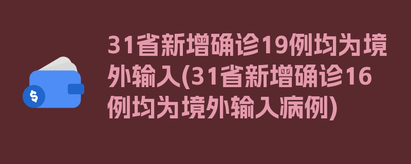 31省新增确诊19例均为境外输入(31省新增确诊16例均为境外输入病例)