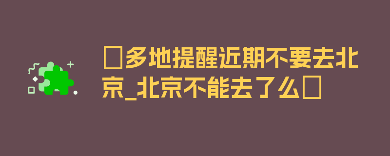 〖多地提醒近期不要去北京_北京不能去了么〗