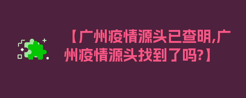 【广州疫情源头已查明,广州疫情源头找到了吗?】